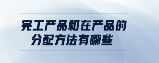 完工產(chǎn)品和在產(chǎn)品的分配方法有哪些 完工產(chǎn)品和在產(chǎn)品的分配方法有哪些