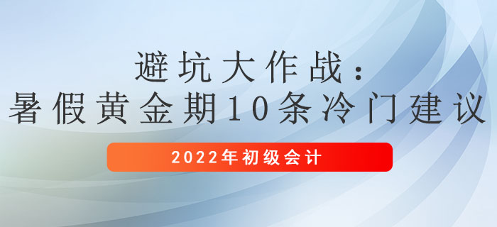 避坑大作戰(zhàn)：暑假黃金期，初級會計10條冷門建議