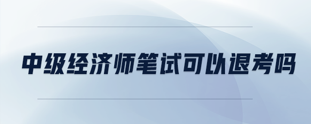 中級經(jīng)濟師筆試可以退考嗎