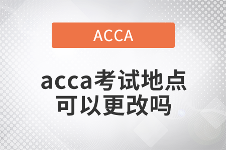 2021年acca考試地點(diǎn)可以更改嗎？