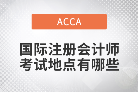 2021年國際注冊會計師考試地點有哪些？