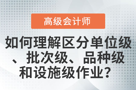 如何理解和區(qū)分單位級作業(yè)、批次級作業(yè)、品種級作業(yè)和設(shè)施級(或管理級)作業(yè)