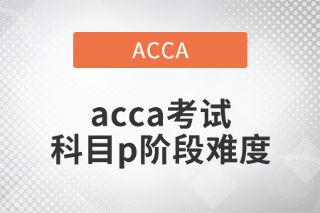 2021年acca考試科目p階段難度如何？