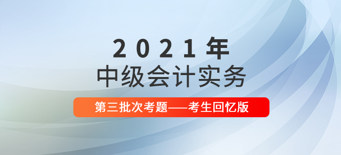 2021年中級(jí)會(huì)計(jì)實(shí)務(wù)考試題及參考答案第三批次_考生回憶版