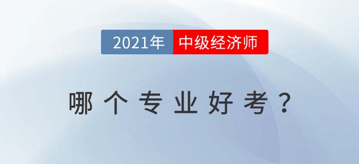 2021年中級經(jīng)濟(jì)師哪個(gè)專業(yè)好考 2021年中級經(jīng)濟(jì)師哪個(gè)專業(yè)好考