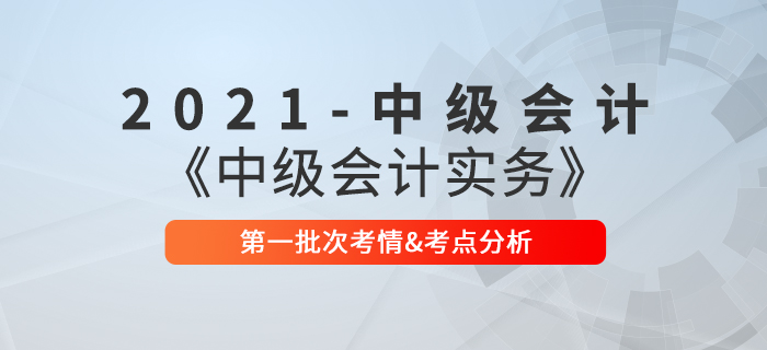2021年《中級會計(jì)實(shí)務(wù)》考試第一批次考情及考點(diǎn)分析