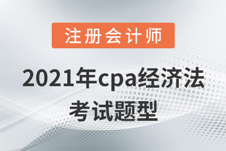 2021年cpa經(jīng)濟(jì)法考試題型 2021年cpa經(jīng)濟(jì)法考試題型