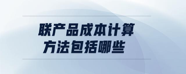 聯(lián)產(chǎn)品成本計(jì)算方法包括哪些