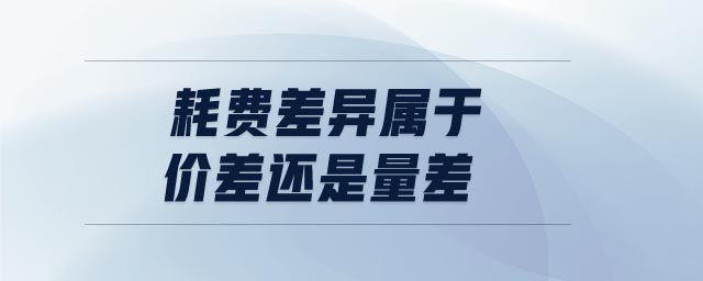 耗費差異屬于價差還是量差 耗費差異屬于價差還是量差