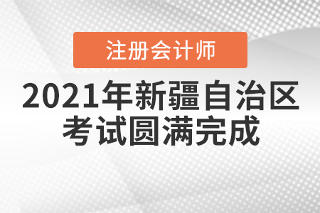 新疆注協(xié)：2021年自治區(qū)注冊(cè)會(huì)計(jì)師全國(guó)統(tǒng)一考試圓滿完成