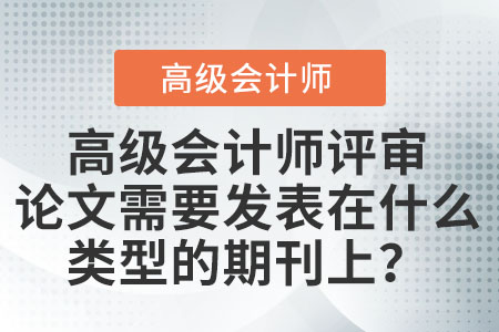 高級會(huì)計(jì)師評審論文需要發(fā)表在什么類型的期刊上？