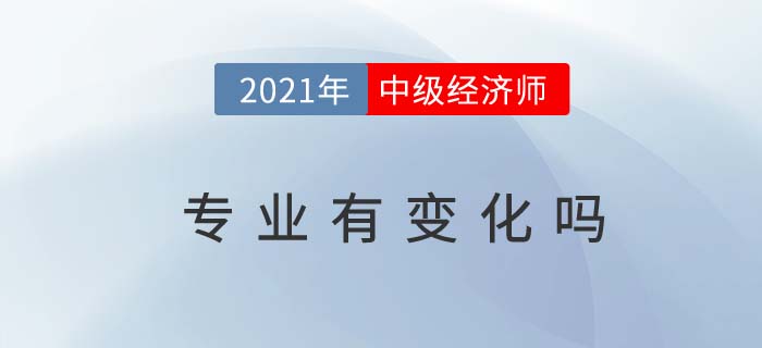 2021年中級(jí)經(jīng)濟(jì)師專業(yè)是否有變化 2021年中級(jí)經(jīng)濟(jì)師專業(yè)是否有變化