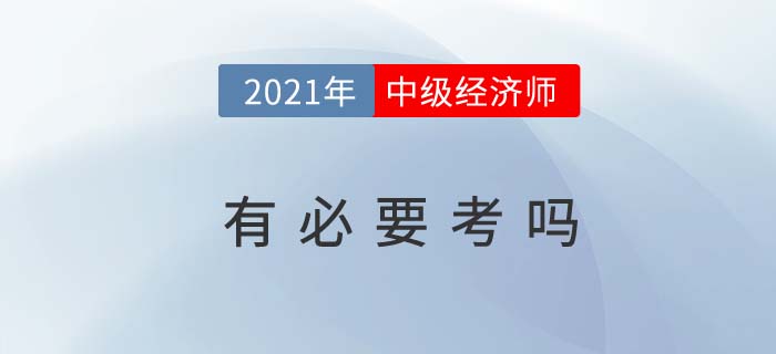 2021年中級(jí)經(jīng)濟(jì)師有必要考嗎 2021年中級(jí)經(jīng)濟(jì)師有必要考嗎