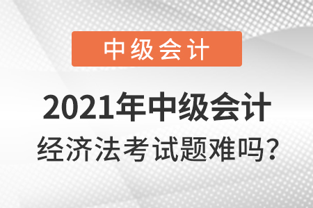 2021年中級會計經(jīng)濟(jì)法考試題難嗎？