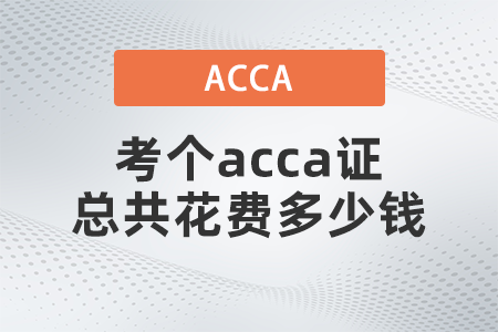 2021年考個(gè)acca證總共花費(fèi)多少錢 2021年考個(gè)acca證總共花費(fèi)多少錢