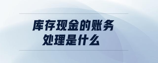 庫存現(xiàn)金的賬務(wù)處理是什么