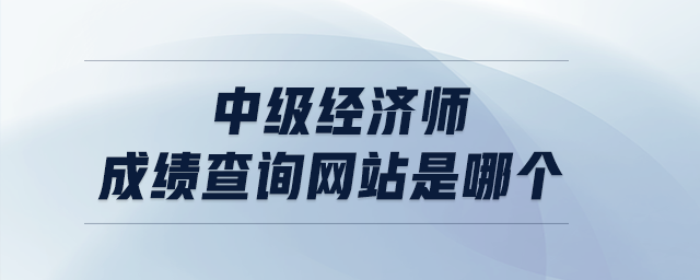 中級經(jīng)濟師成績查詢網(wǎng)站是哪個