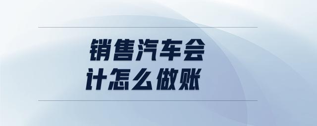 銷售汽車會(huì)計(jì)怎么做賬 銷售汽車會(huì)計(jì)怎么做賬