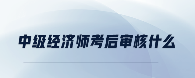 中級(jí)經(jīng)濟(jì)師考后審核什么
