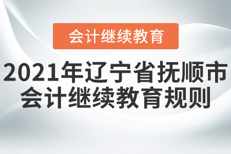 2021年遼寧省撫順市會(huì)計(jì)繼續(xù)教育規(guī)則 2021年遼寧省撫順市會(huì)計(jì)繼續(xù)教育規(guī)則