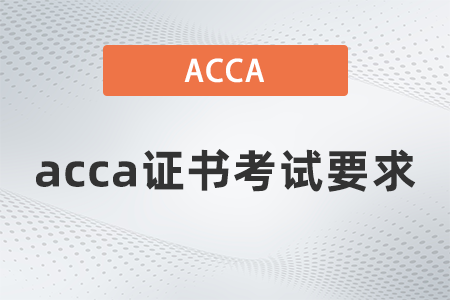2021年12月acca證書考試要求是什么 2021年12月acca證書考試要求是什么