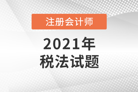 2021年注冊(cè)會(huì)計(jì)師考試稅法試題