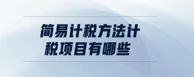 簡易計稅方法計稅項目有哪些 簡易計稅方法計稅項目有哪些