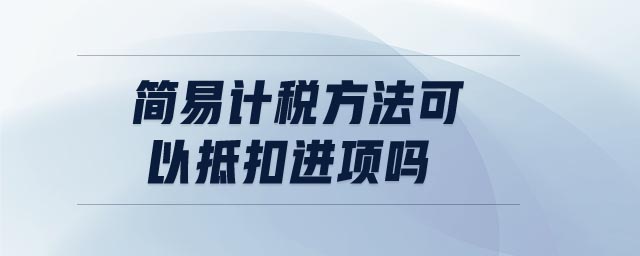 簡易計稅方法可以抵扣進項嗎 簡易計稅方法可以抵扣進項嗎