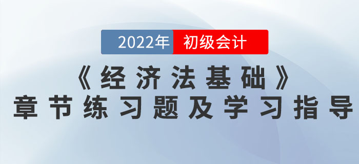 2022年初級會(huì)計(jì)《經(jīng)濟(jì)法基礎(chǔ)》必做章節(jié)習(xí)題及學(xué)習(xí)指導(dǎo)