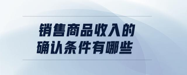 銷售商品收入的確認(rèn)條件有哪些 銷售商品收入的確認(rèn)條件有哪些