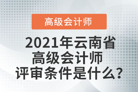2021年云南省高級會(huì)計(jì)師評審條件是什么？