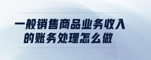 一般銷售商品業(yè)務收入的賬務處理怎么做 一般銷售商品業(yè)務收入的賬務處理怎么做