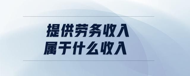 提供勞務(wù)收入屬于什么收入 提供勞務(wù)收入屬于什么收入