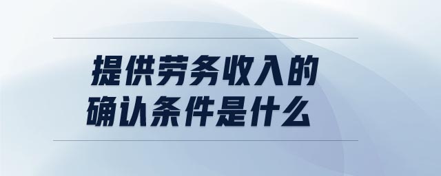 提供勞務收入的確認條件是什么 提供勞務收入的確認條件是什么