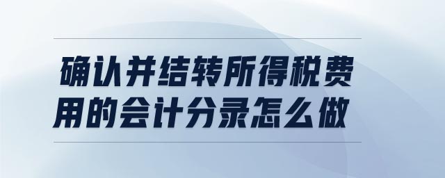 確認(rèn)并結(jié)轉(zhuǎn)所得稅費(fèi)用的會(huì)計(jì)分錄怎么做 確認(rèn)并結(jié)轉(zhuǎn)所得稅費(fèi)用的會(huì)計(jì)分錄怎么做