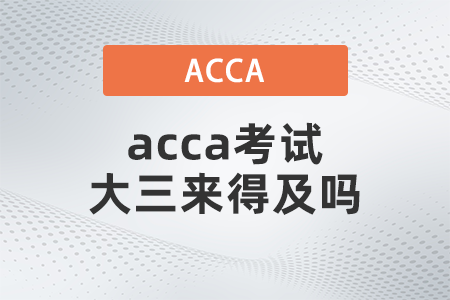 acca考試大三來得及嗎 acca考試大三來得及嗎
