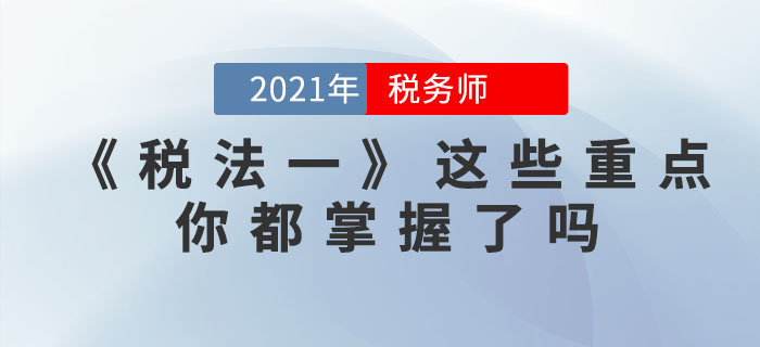 稅務(wù)師考試步入倒計時，《稅法一》這些重點，你都掌握了嗎？