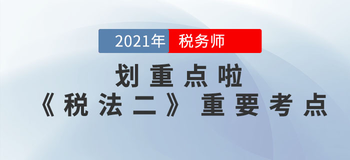 2021年稅務(wù)師《稅法二》重要考點(diǎn)，請(qǐng)查收！