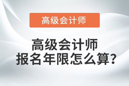 高級(jí)會(huì)計(jì)師報(bào)名年限怎么算？