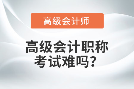 高級會計職稱考試難嗎？