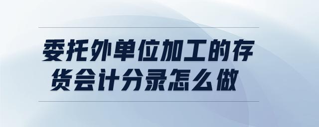 委托外單位加工的存貨會(huì)計(jì)分錄怎么做