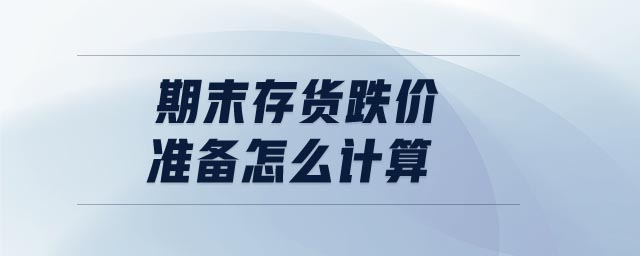 期末存貨跌價準(zhǔn)備怎么計算 期末存貨跌價準(zhǔn)備怎么計算