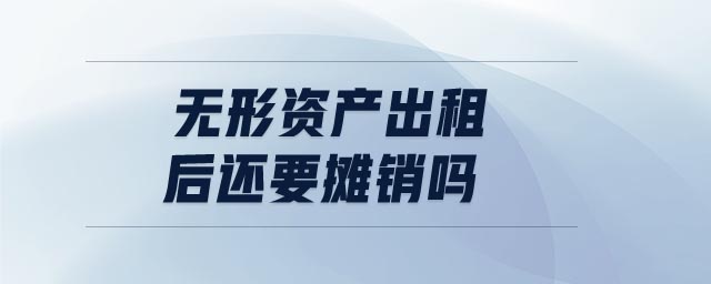 無形資產(chǎn)出租后還要攤銷嗎 無形資產(chǎn)出租后還要攤銷嗎
