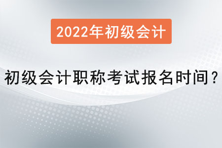 2022年初級(jí)會(huì)計(jì)職稱考試報(bào)名時(shí)間？