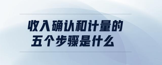 收入確認和計量的五個步驟是什么 收入確認和計量的五個步驟是什么