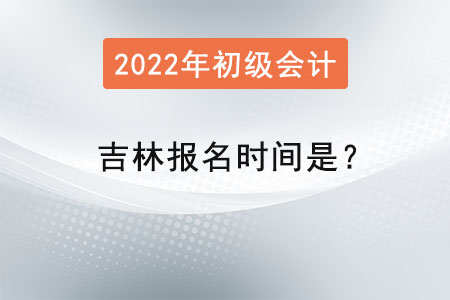 吉林省松原2022初級(jí)會(huì)計(jì)考試報(bào)名時(shí)間是？