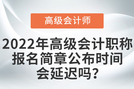 2022年高級會計職稱報名簡章公布時間會延遲嗎？