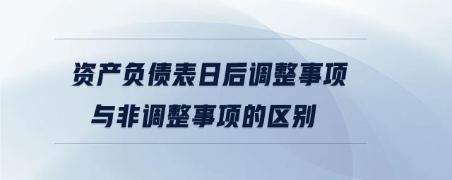 資產(chǎn)負(fù)債表日后調(diào)整事項與非調(diào)整事項的區(qū)別