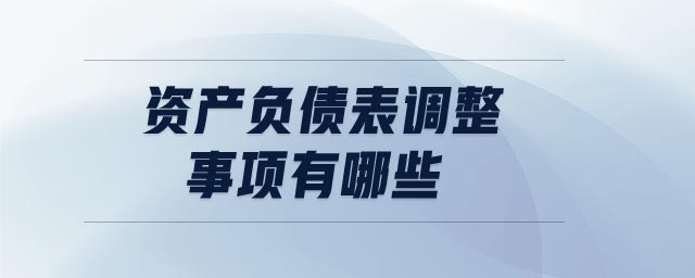 資產(chǎn)負(fù)債表調(diào)整事項(xiàng)有哪些 資產(chǎn)負(fù)債表調(diào)整事項(xiàng)有哪些
