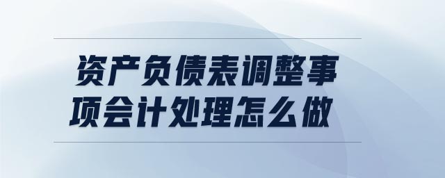資產(chǎn)負(fù)債表調(diào)整事項(xiàng)會(huì)計(jì)處理怎么做 資產(chǎn)負(fù)債表調(diào)整事項(xiàng)會(huì)計(jì)處理怎么做